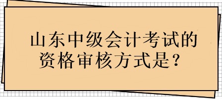 山东中级会计考试的资格审核方式是？