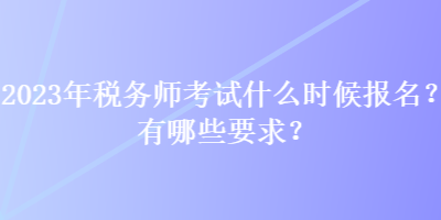 2023年税务师考试什么时候报名？有哪些要求？