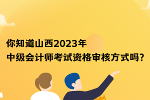 你知道山西2023年中级会计师考试资格审核方式吗？