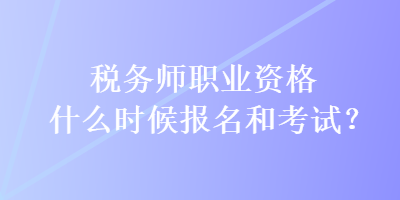 税务师职业资格什么时候报名和考试？