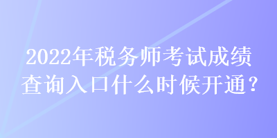 2022年税务师考试成绩查询入口什么时候开通？