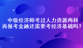 中级经济师考过人力资源两科，再报考金融还需要考经济基础吗？