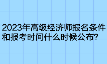 2023年高级经济师报名条件和报考时间什么时候公布？