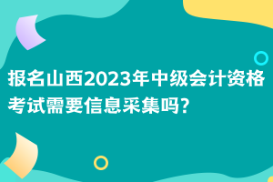 报名山西2023年中级会计资格考试需要信息采集吗？