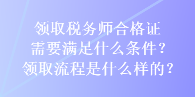 领取税务师合格证需要满足什么条件？领取流程是什么样的？