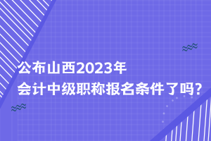 公布山西2023年会计中级职称报名条件了吗？