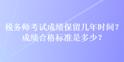 税务师考试成绩保留几年时间？成绩合格标准是多少？