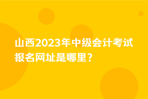 山西2023年中级会计考试报名网址是哪里？