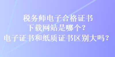 税务师电子合格证书下载网站是哪个？电子证书和纸质证书区别大吗？