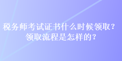 税务师考试证书什么时候领取？领取流程是怎样的？