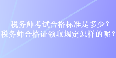 税务师考试合格标准是多少？税务师合格证领取规定怎样的呢？