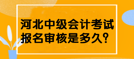 河北中级会计考试报名审核是多久？