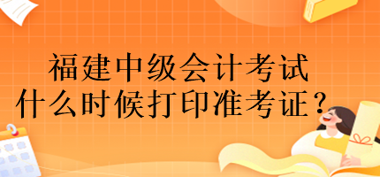 福建中级会计考试什么时候打印准考证？