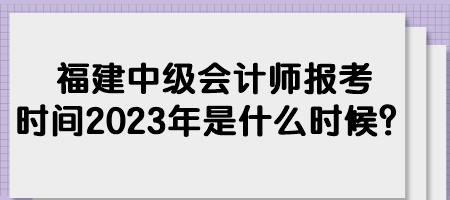 福建中级会计师报考时间2023年是什么时候？