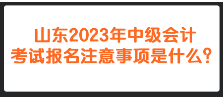 山东2023年中级会计考试报名注意事项是什么？