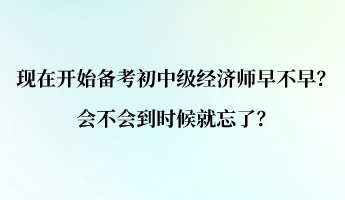 现在开始备考初中级经济师早不早？会不会到时候就忘了？