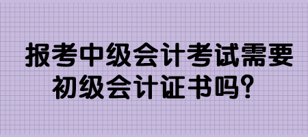 报考中级会计考试需要初级会计证书吗？