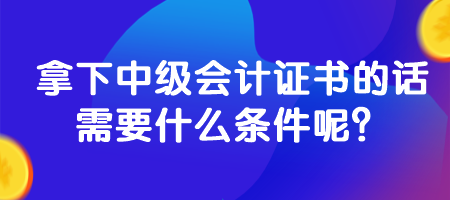 拿下中级会计证书的话需要什么条件呢？