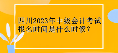 四川2023年中级会计考试报名时间是什么时候？