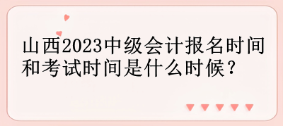 山西2023中级会计报名时间和考试时间是什么时候？