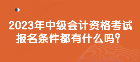 2023年中级会计资格考试报名条件都有什么吗？