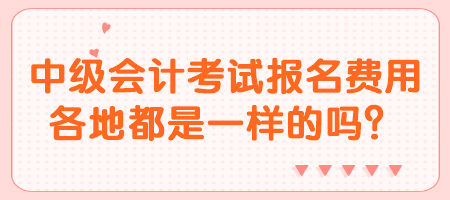 中级会计考试报名费用各地都是一样的吗？