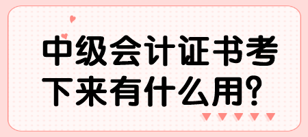 中级会计证书考下来有什么用？