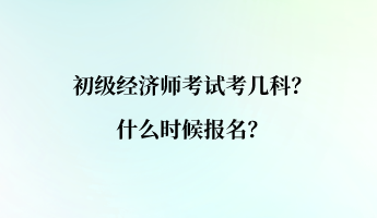 初级经济师考试考几科？什么时候报名？