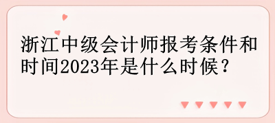 浙江中级会计师报考条件和时间2023年是什么时候？