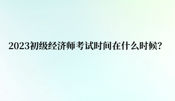 2023初级经济师考试时间在什么时候？