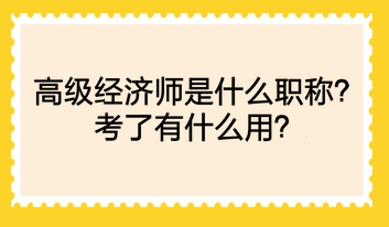 高级经济师是什么职称？考了有什么用？