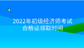 2022年初级经济师考试合格证领取时间