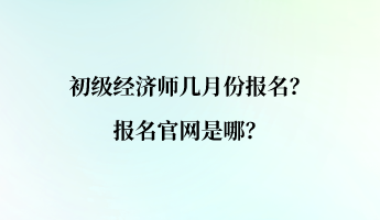 初级经济师几月份报名？报名官网是哪？