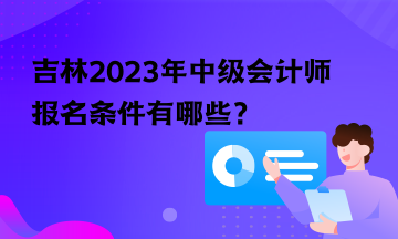 吉林2023年中级会计师报名条件有哪些？