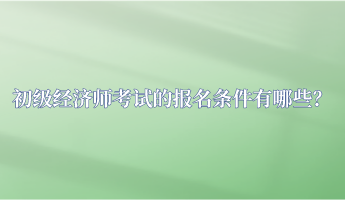 初级经济师考试的报名条件有哪些？