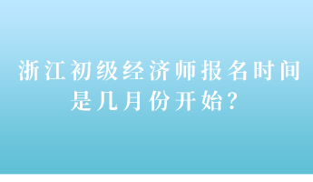 浙江初级经济师报名时间是几月份开始？