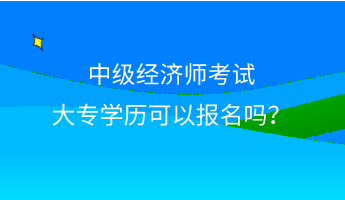 中级经济师考试大专学历可以报名吗？