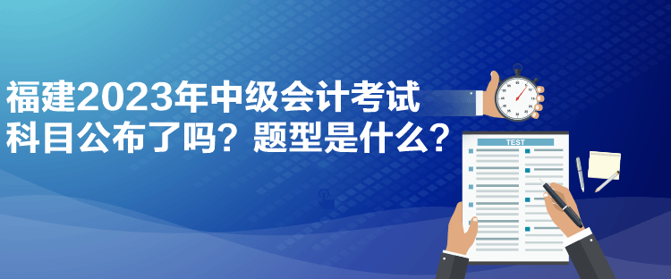 福建2023年中级会计考试科目公布了吗？题型是什么？