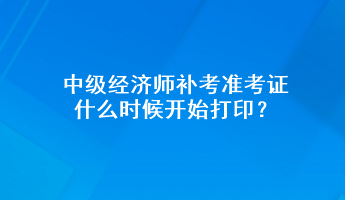 中级经济师补考准考证什么时候开始打印？