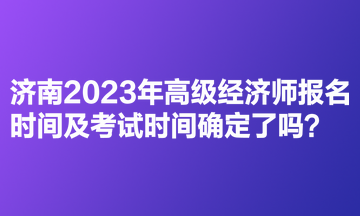 济南2023年高级经济师报名时间及考试时间确定了吗？