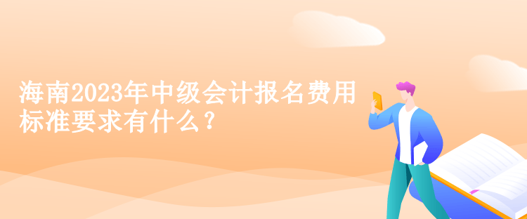 海南2023年中级会计报名费用标准要求有什么？