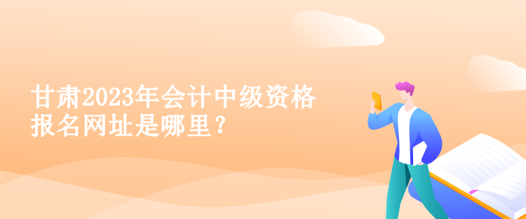 甘肃2023年会计中级资格报名网址是哪里？