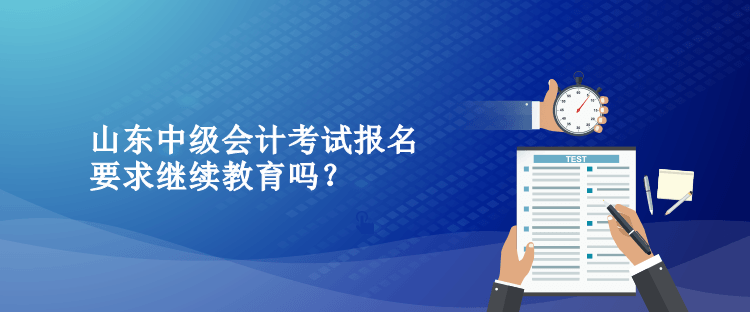 山东中级会计考试报名要求继续教育吗？