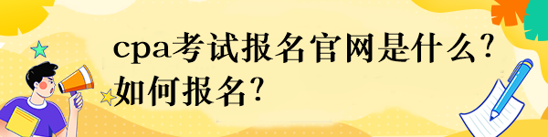 cpa考试报名官网是什么？如何报名？