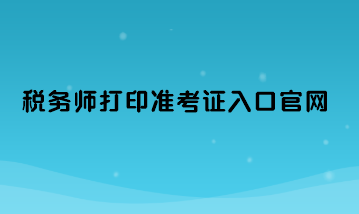 税务师打印准考证入口官网