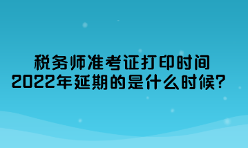 税务师准考证打印时间2022年延期的是什么时候？