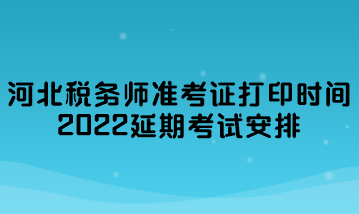 河北税务师准考证打印时间2022延期考试安排