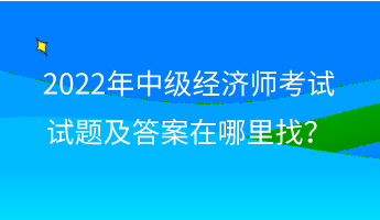 2022年中级经济师考试试题及答案在哪里找？