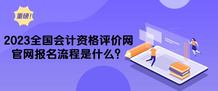 2023全国会计资格评价网官网报名流程是什么？