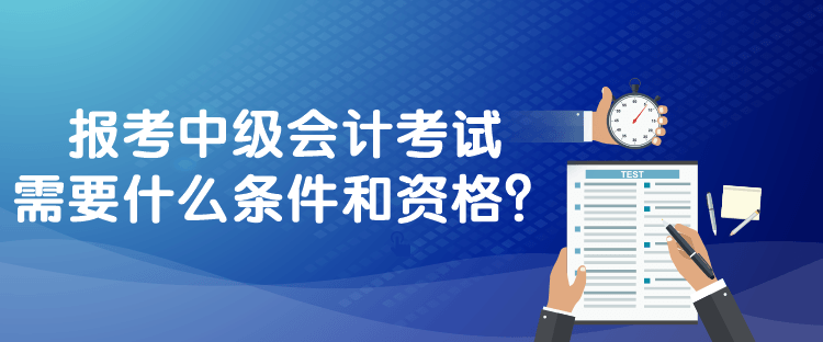 报考中级会计考试需要什么条件和资格？